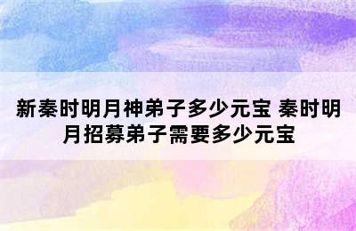 新秦时明月神弟子多少元宝 秦时明月招募弟子需要多少元宝